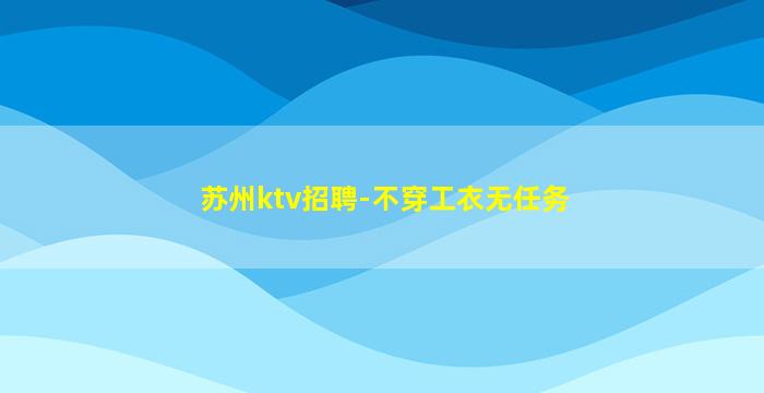 苏州ktv招聘-不穿工衣无任务